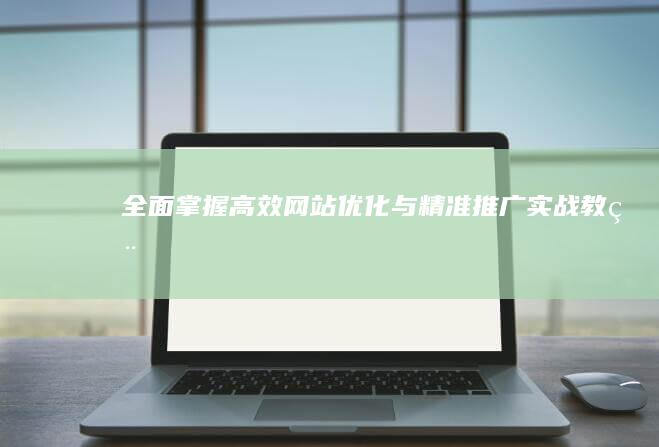 全面掌握：高效网站优化与精准推广实战教程