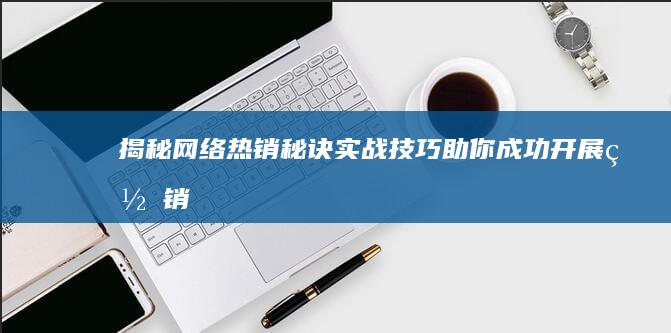 揭秘网络热销秘诀：实战技巧助你成功开展网销